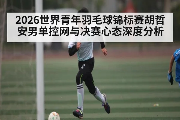 2026世界青年羽毛球锦标赛胡哲安男单控网与决赛心态深度分析